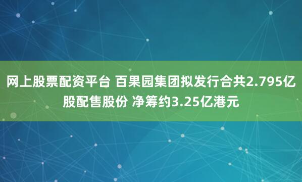 网上股票配资平台 百果园集团拟发行合共2.795亿股配售股份 净筹约3.25亿港元