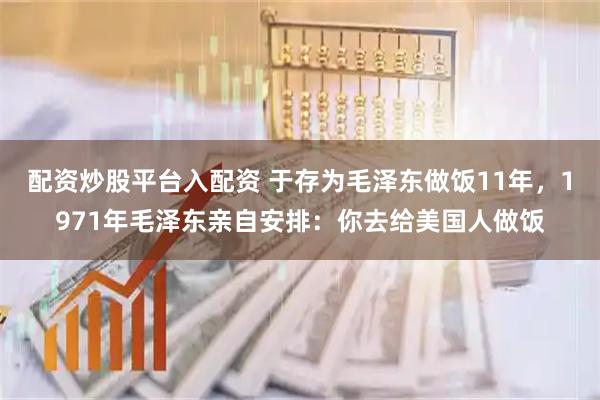配资炒股平台入配资 于存为毛泽东做饭11年,1971年毛泽东亲自安排:你去给美国人做饭
