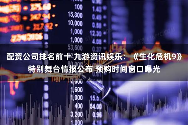 配资公司排名前十 九游资讯娱乐：《生化危机9》特别舞台情报公布 预购时间窗口曝光