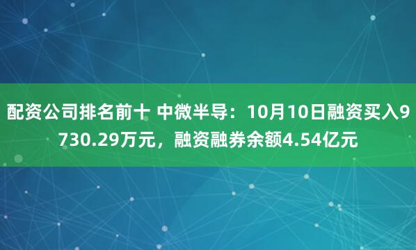配资公司排名前十 中微半导:10月10日融资买入9730.29万元,融资融券余额4.54亿元