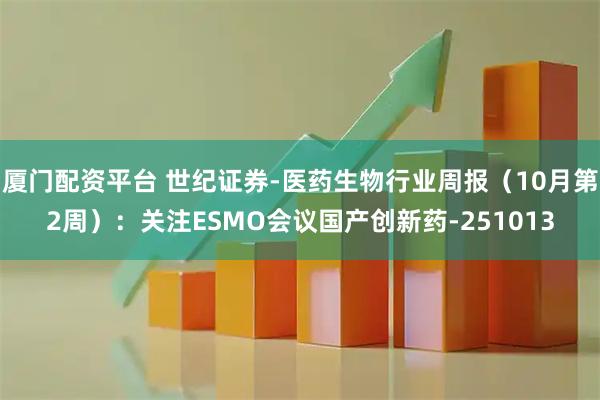厦门配资平台 世纪证券-医药生物行业周报（10月第2周）：关注ESMO会议国产创新药-251013
