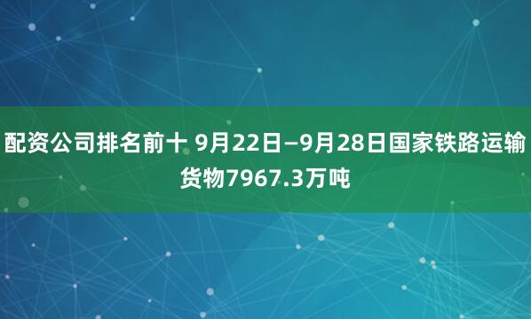 配资公司排名前十 9月22日—9月28日国家铁路运输货物7967.3万吨