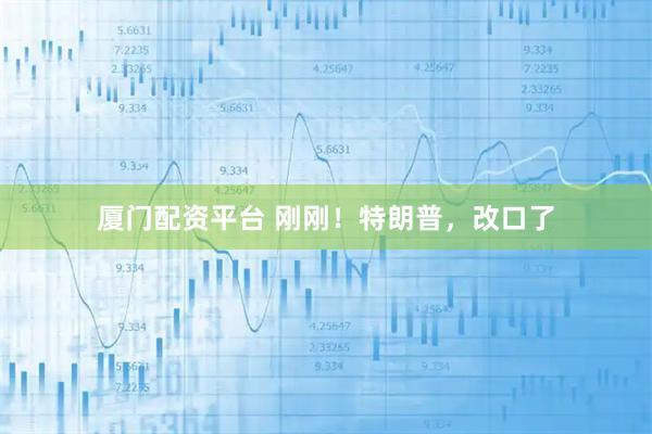 厦门配资平台 刚刚！特朗普，改口了