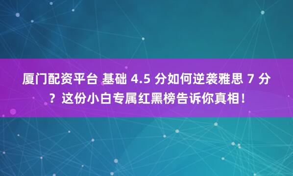 厦门配资平台 基础 4.5 分如何逆袭雅思 7 分？这份小白专属红黑榜告诉你真相！