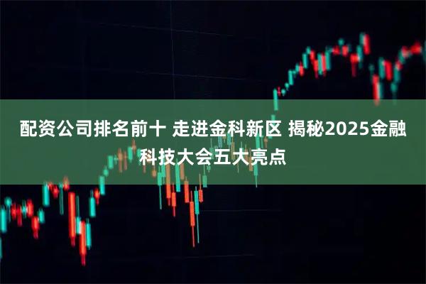 配资公司排名前十 走进金科新区 揭秘2025金融科技大会五大亮点