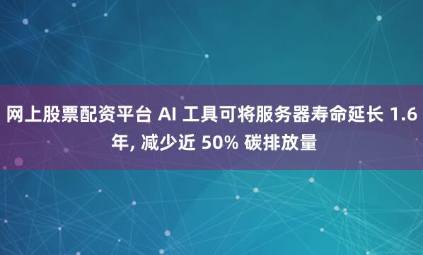网上股票配资平台 AI 工具可将服务器寿命延长 1.6 年, 减少近 50% 碳排放量