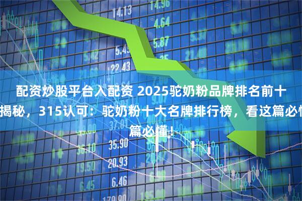 配资炒股平台入配资 2025驼奶粉品牌排名前十名揭秘，315认可：驼奶粉十大名牌排行榜，看这篇必懂！