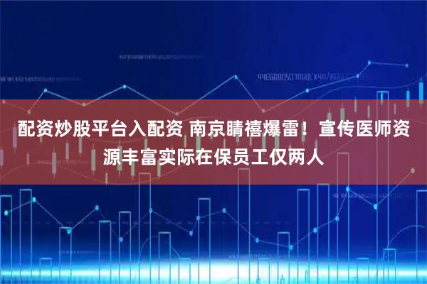 配资炒股平台入配资 南京睛禧爆雷!宣传医师资源丰富实际在保员工仅两人