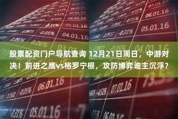 股票配资门户导航查询 12月21日周日，中游对决！前进之鹰vs格罗宁根，攻防博弈谁主沉浮？
