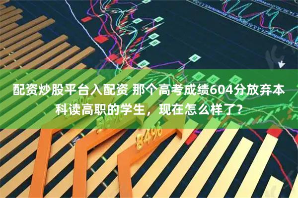 配资炒股平台入配资 那个高考成绩604分放弃本科读高职的学生，现在怎么样了？