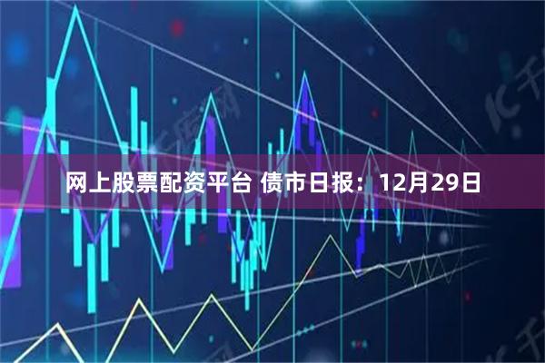 网上股票配资平台 债市日报：12月29日