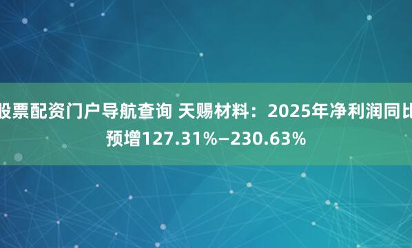 股票配资门户导航查询 天赐材料：2025年净利润同比预增127.31%—230.63%