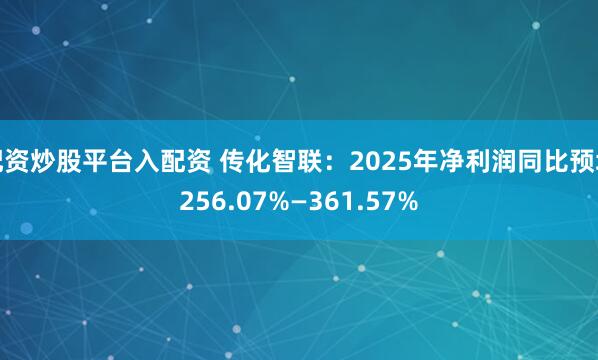 配资炒股平台入配资 传化智联：2025年净利润同比预增256.07%—361.57%