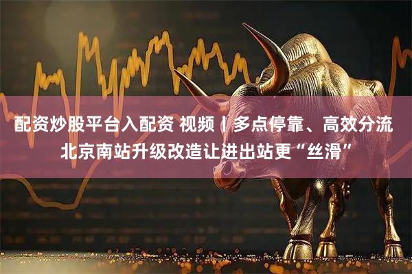 配资炒股平台入配资 视频丨多点停靠、高效分流 北京南站升级改造让进出站更“丝滑”