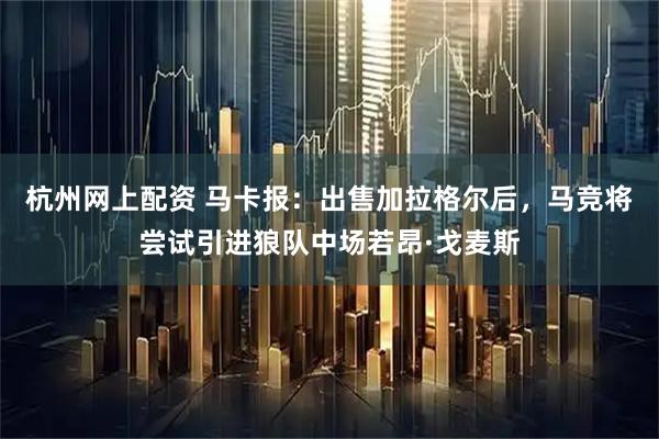 杭州网上配资 马卡报：出售加拉格尔后，马竞将尝试引进狼队中场若昂·戈麦斯