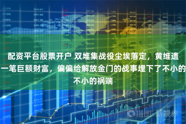 配资平台股票开户 双堆集战役尘埃落定，黄维遗留的一笔巨额财富，偏偏给解放金门的战事埋下了不小的祸端