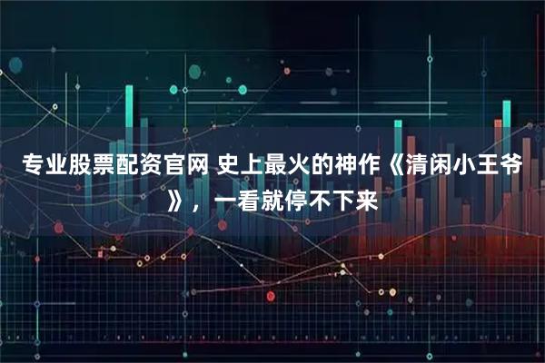 专业股票配资官网 史上最火的神作《清闲小王爷》，一看就停不下来