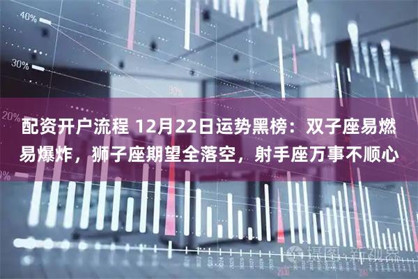 配资开户流程 12月22日运势黑榜：双子座易燃易爆炸，狮子座期望全落空，射手座万事不顺心