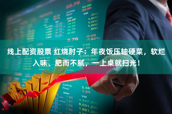 线上配资股票 红烧肘子：年夜饭压轴硬菜，软烂入味、肥而不腻，一上桌就扫光！