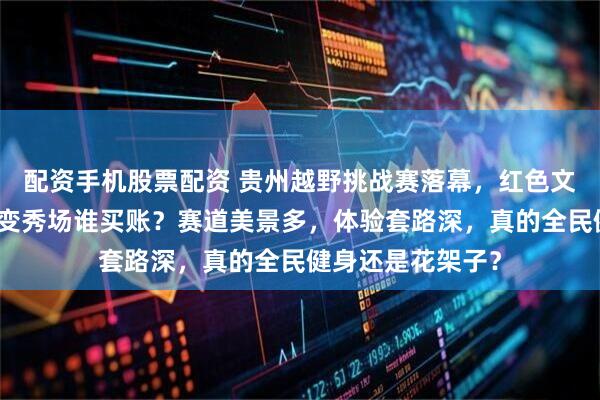 配资手机股票配资 贵州越野挑战赛落幕，红色文化当背景，运动变秀场谁买账？赛道美景多，体验套路深，真的全民健身还是花架子？