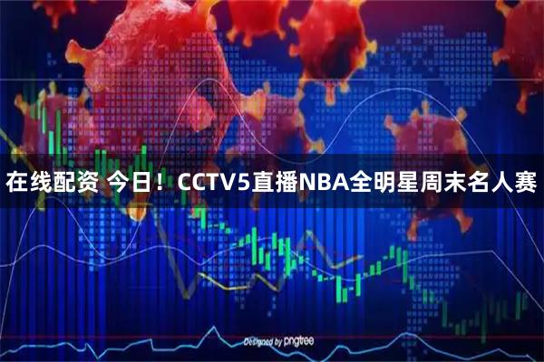 在线配资 今日！CCTV5直播NBA全明星周末名人赛