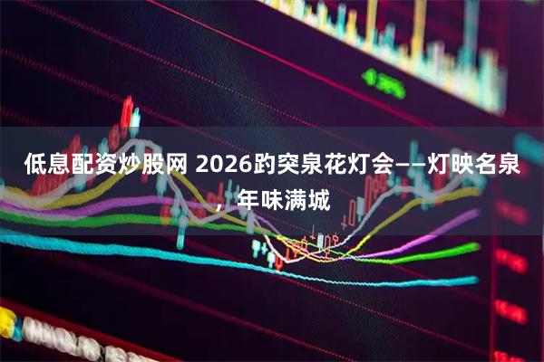 低息配资炒股网 2026趵突泉花灯会——灯映名泉，年味满城