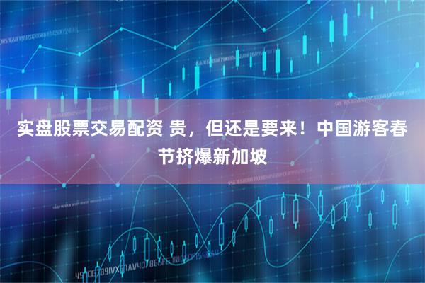 实盘股票交易配资 贵，但还是要来！中国游客春节挤爆新加坡