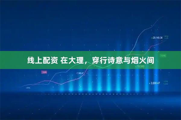 线上配资 在大理，穿行诗意与烟火间