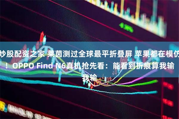 炒股配资之家 莱茵测过全球最平折叠屏 苹果都在模仿！OPPO Find N6真机抢先看：能看到折痕算我输