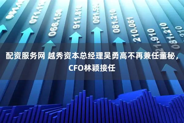 配资服务网 越秀资本总经理吴勇高不再兼任董秘，CFO林颖接任