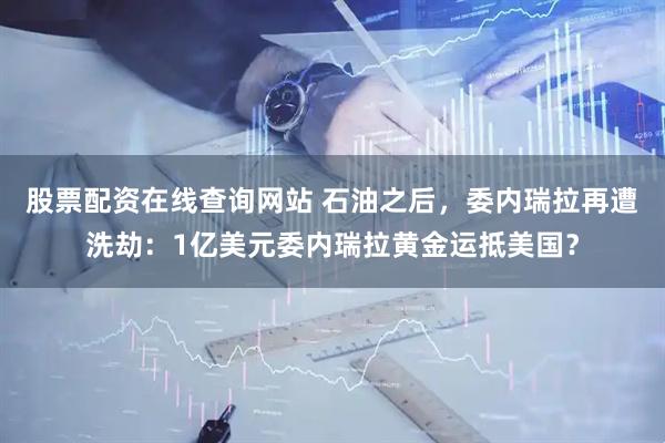 股票配资在线查询网站 石油之后，委内瑞拉再遭洗劫：1亿美元委内瑞拉黄金运抵美国？