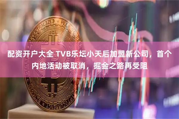配资开户大全 TVB乐坛小天后加盟新公司,首个内地活动被取消,掘金之路再受阻