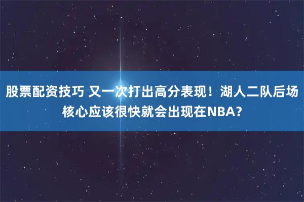 股票配资技巧 又一次打出高分表现!湖人二队后场核心应该很快就会出现在NBA?