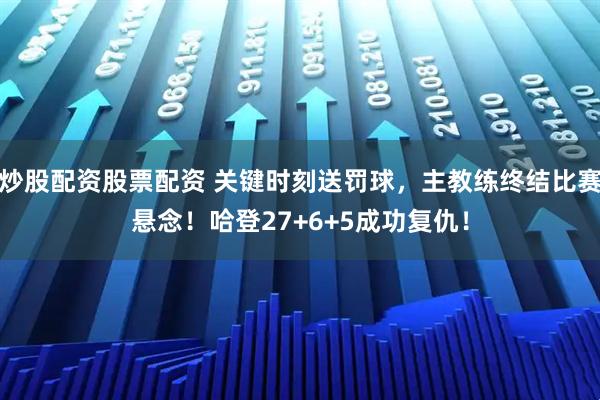 炒股配资股票配资 关键时刻送罚球,主教练终结比赛悬念!哈登27+6+5成功复仇!