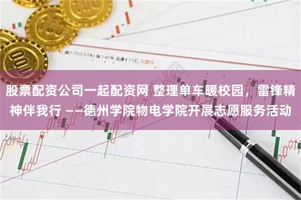 股票配资公司一起配资网 整理单车暖校园，雷锋精神伴我行 ——德州学院物电学院开展志愿服务活动