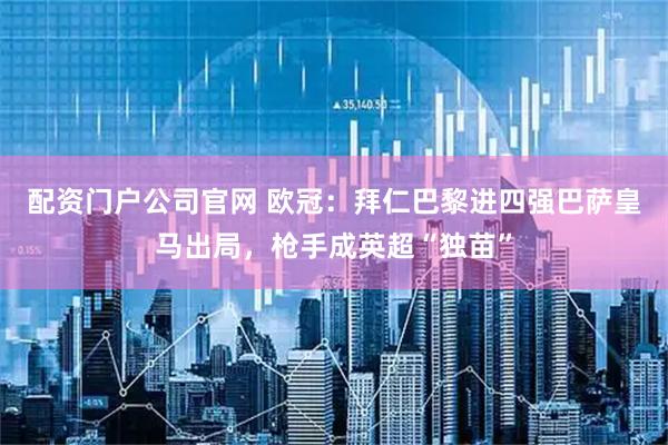 配资门户公司官网 欧冠:拜仁巴黎进四强巴萨皇马出局,枪手成英超“独苗”