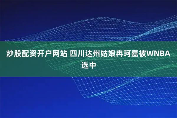 炒股配资开户网站 四川达州姑娘冉珂嘉被WNBA选中