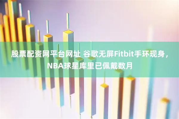 股票配资网平台网址 谷歌无屏Fitbit手环现身，NBA球星库里已佩戴数月