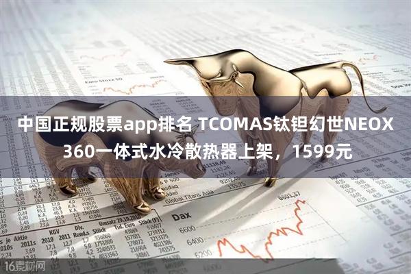 中国正规股票app排名 TCOMAS钛钽幻世NEOX 360一体式水冷散热器上架，1599元