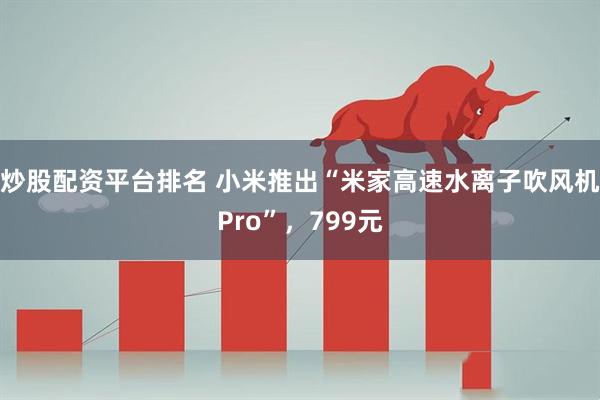 炒股配资平台排名 小米推出“米家高速水离子吹风机Pro”，799元