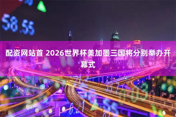配资网站首 2026世界杯美加墨三国将分别举办开幕式