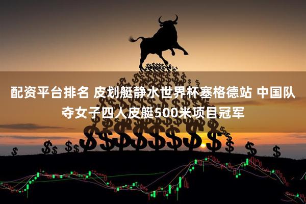 配资平台排名 皮划艇静水世界杯塞格德站 中国队夺女子四人皮艇500米项目冠军