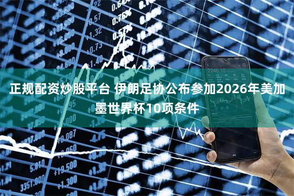 正规配资炒股平台 伊朗足协公布参加2026年美加墨世界杯10项条件