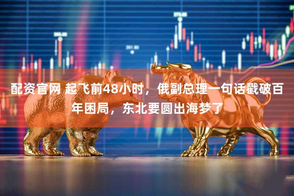 配资官网 起飞前48小时，俄副总理一句话戳破百年困局，东北要圆出海梦了