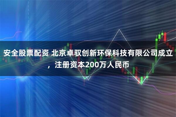 安全股票配资 北京卓驭创新环保科技有限公司成立，注册资本200万人民币
