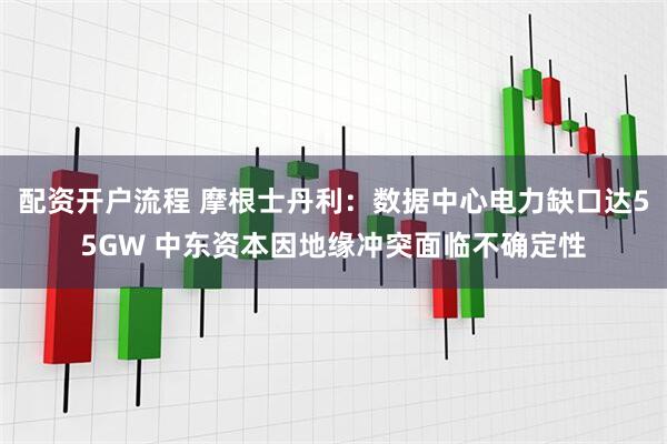 配资开户流程 摩根士丹利：数据中心电力缺口达55GW 中东资本因地缘冲突面临不确定性
