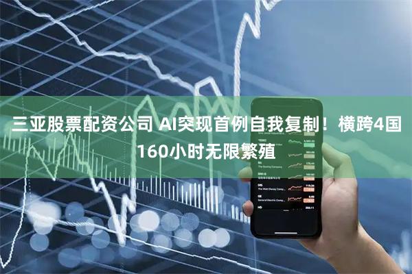 三亚股票配资公司 AI突现首例自我复制！横跨4国160小时无限繁殖