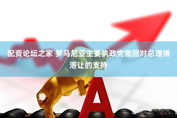 配资论坛之家 罗马尼亚主要执政党撤回对总理博洛让的支持
