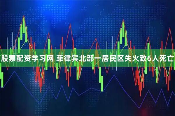 股票配资学习网 菲律宾北部一居民区失火致6人死亡