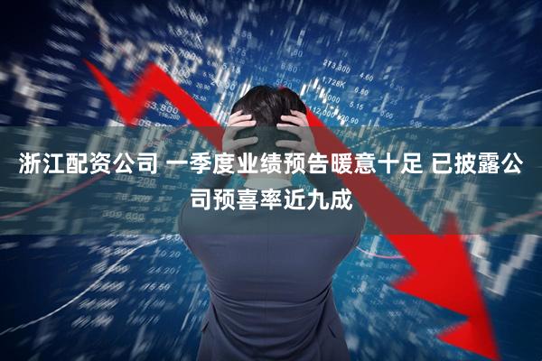 浙江配资公司 一季度业绩预告暖意十足 已披露公司预喜率近九成